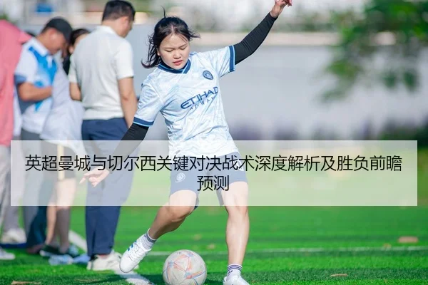 英超曼城与切尔西关键对决战术深度解析及胜负前瞻预测